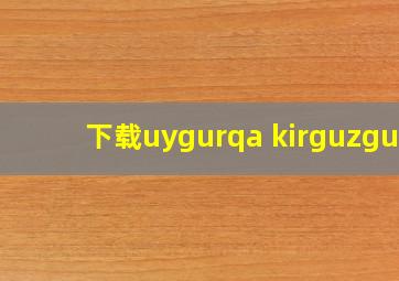 下载uygurqa kirguzguq